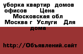 уборка квартир, домов, офисов... › Цена ­ 2 500 - Московская обл., Москва г. Услуги » Для дома   